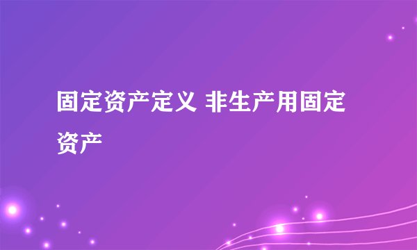 固定资产定义 非生产用固定资产