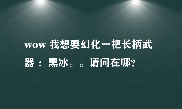 wow 我想要幻化一把长柄武器 :黑冰。。请问在哪?