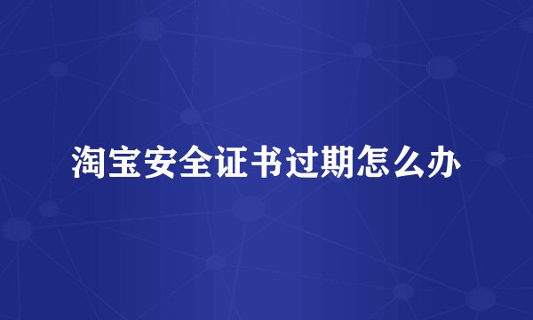 淘宝安全证书过期怎么办