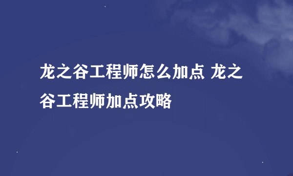 龙之谷工程师怎么加点 龙之谷工程师加点攻略