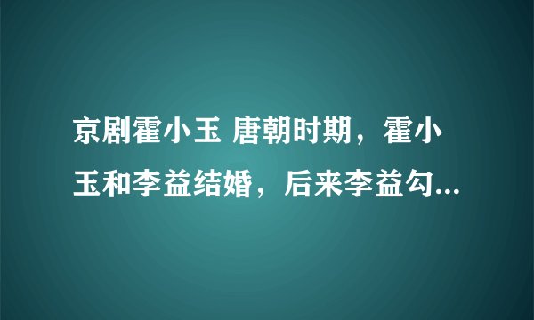 京剧霍小玉 唐朝时期，霍小玉和李益结婚，后来李益勾结魏其兰，与霍小玉断绝婚姻，将其逼得生病，死了，