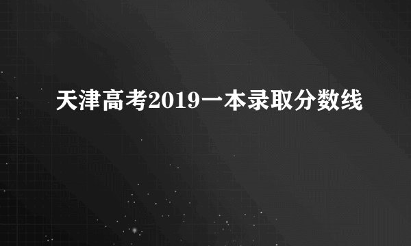 天津高考2019一本录取分数线