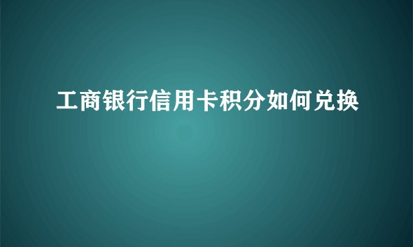 工商银行信用卡积分如何兑换