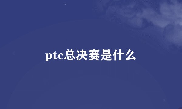 ptc总决赛是什么