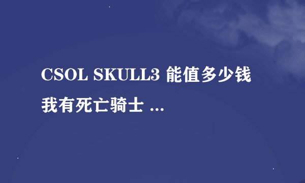 CSOL SKULL3 能值多少钱 我有死亡骑士 碎魂 噬魂 斧子 还用买那个了么？ 这个大概多少钱？