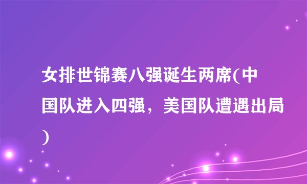 女排世锦赛八强诞生两席(中国队进入四强，美国队遭遇出局)