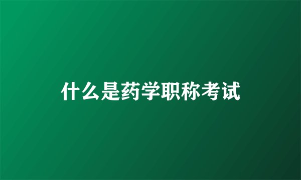 什么是药学职称考试