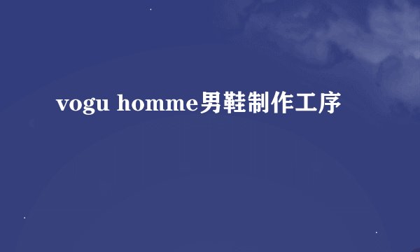 vogu homme男鞋制作工序