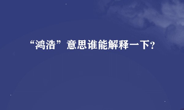 “鸿浩”意思谁能解释一下？