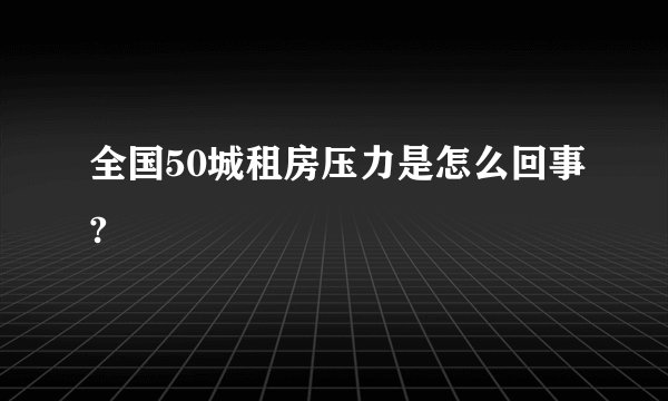 全国50城租房压力是怎么回事?