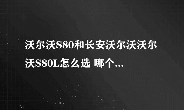 沃尔沃S80和长安沃尔沃沃尔沃S80L怎么选 哪个更值得入手？
