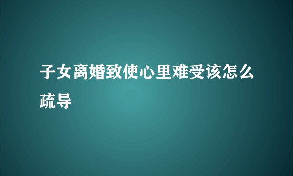子女离婚致使心里难受该怎么疏导