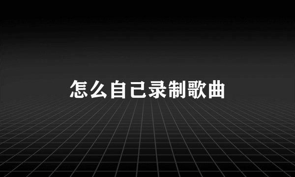 怎么自己录制歌曲