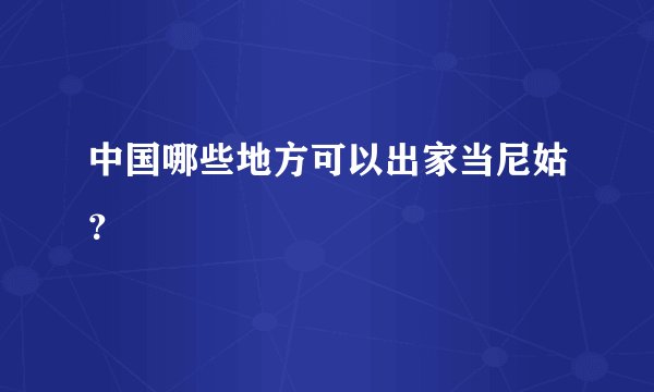 中国哪些地方可以出家当尼姑？
