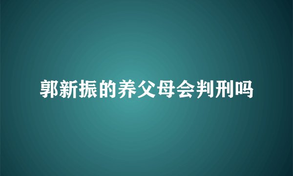 郭新振的养父母会判刑吗