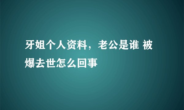 牙姐个人资料,老公是谁 被爆去世怎么回事