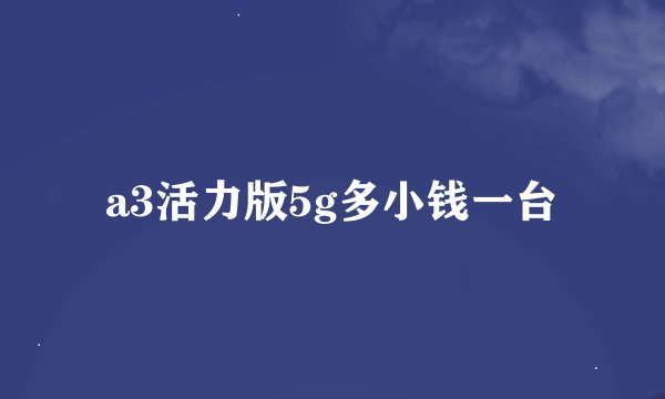a3活力版5g多小钱一台