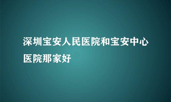 深圳宝安人民医院和宝安中心医院那家好