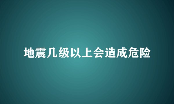 地震几级以上会造成危险