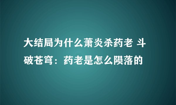 大结局为什么萧炎杀药老 斗破苍穹：药老是怎么陨落的