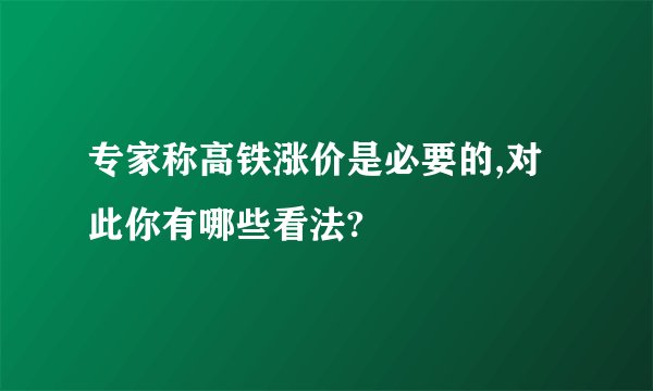 专家称高铁涨价是必要的,对此你有哪些看法?