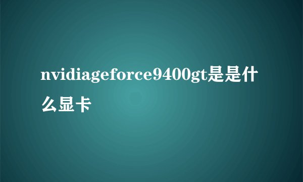 nvidiageforce9400gt是是什么显卡