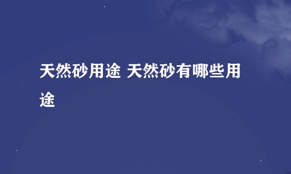 天然砂用途 天然砂有哪些用途