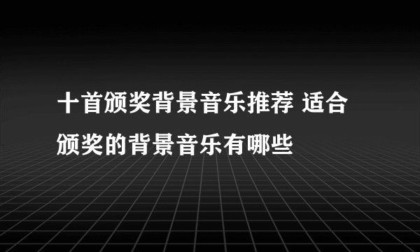 十首颁奖背景音乐推荐 适合颁奖的背景音乐有哪些