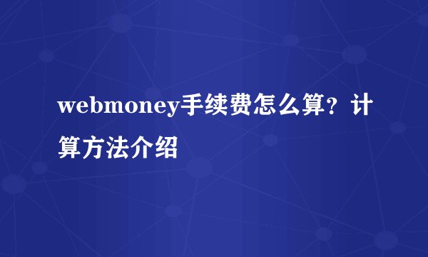 webmoney手续费怎么算？计算方法介绍
