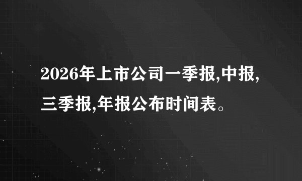 2026年上市公司一季报,中报,三季报,年报公布时间表。
