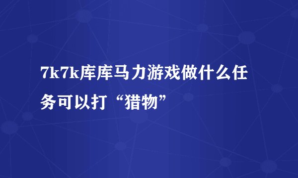7k7k库库马力游戏做什么任务可以打“猎物”