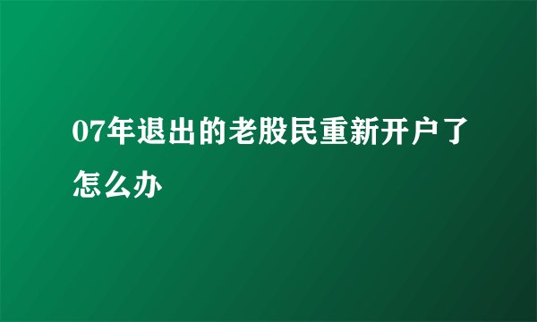 07年退出的老股民重新开户了怎么办