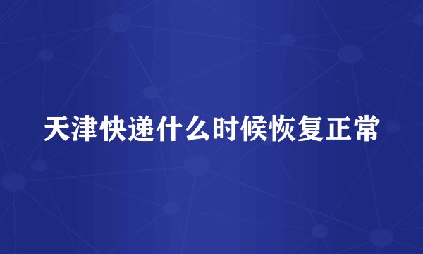 天津快递什么时候恢复正常