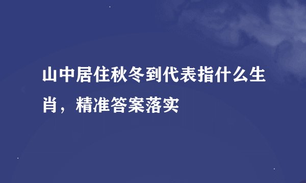 山中居住秋冬到代表指什么生肖，精准答案落实