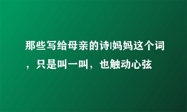 那些写给母亲的诗|妈妈这个词，只是叫一叫，也触动心弦