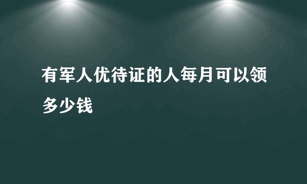 有军人优待证的人每月可以领多少钱