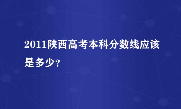 2011陕西高考本科分数线应该是多少？
