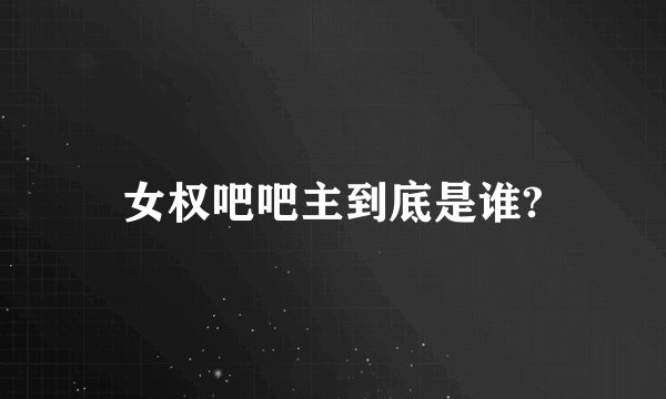 女权吧吧主到底是谁?