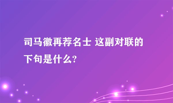 司马徽再荐名士 这副对联的下句是什么?