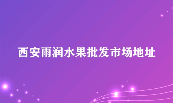 西安雨润水果批发市场地址