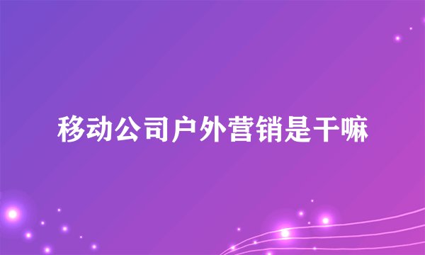 移动公司户外营销是干嘛
