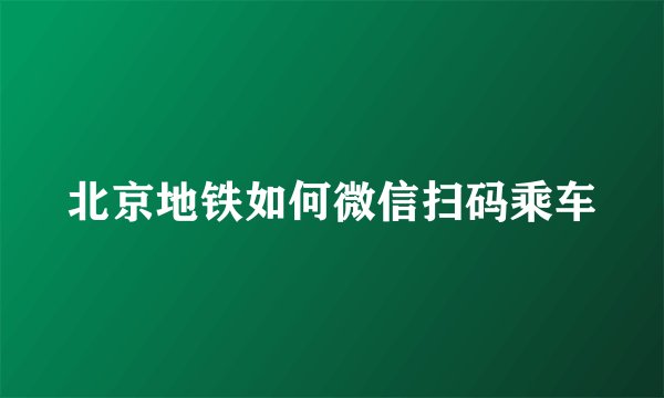 北京地铁如何微信扫码乘车
