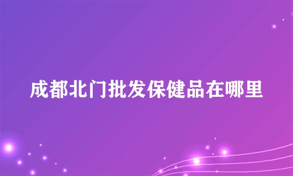 成都北门批发保健品在哪里