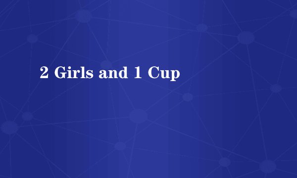 2 Girls and 1 Cup