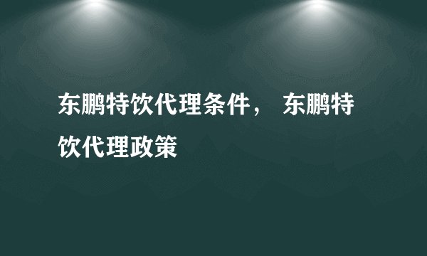 东鹏特饮代理条件, 东鹏特饮代理政策