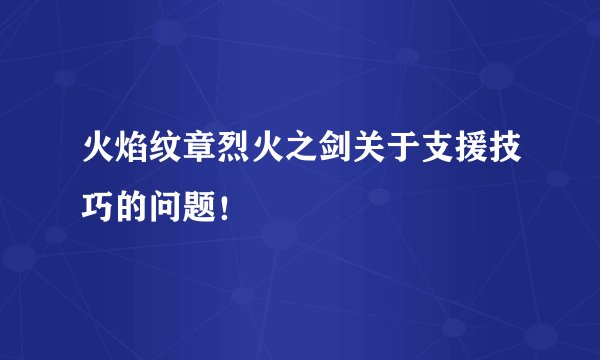 火焰纹章烈火之剑关于支援技巧的问题！