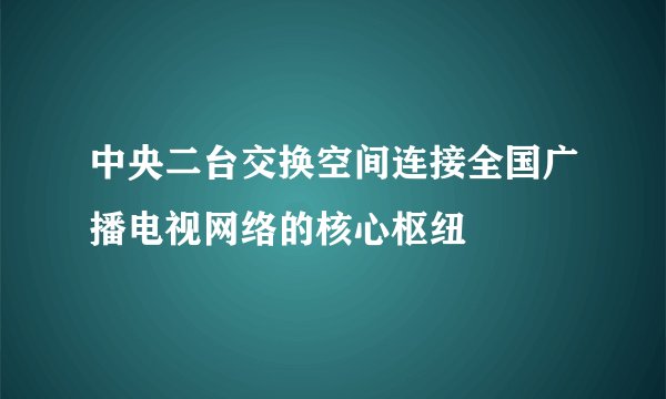 中央二台交换空间连接全国广播电视网络的核心枢纽