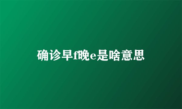 确诊早f晚e是啥意思