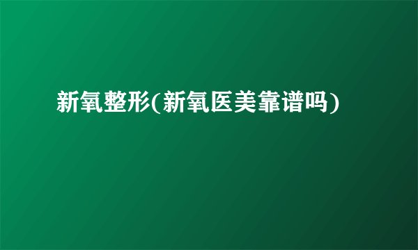 新氧整形(新氧医美靠谱吗)