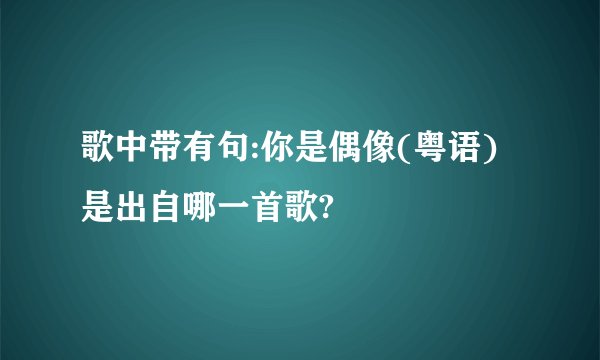 歌中带有句:你是偶像(粤语)是出自哪一首歌?